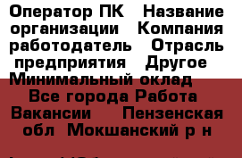 Оператор ПК › Название организации ­ Компания-работодатель › Отрасль предприятия ­ Другое › Минимальный оклад ­ 1 - Все города Работа » Вакансии   . Пензенская обл.,Мокшанский р-н